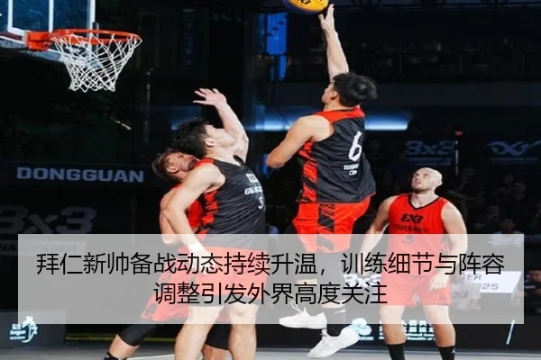 拜仁新帅备战动态持续升温，训练细节与阵容调整引发外界高度关注（cctv）