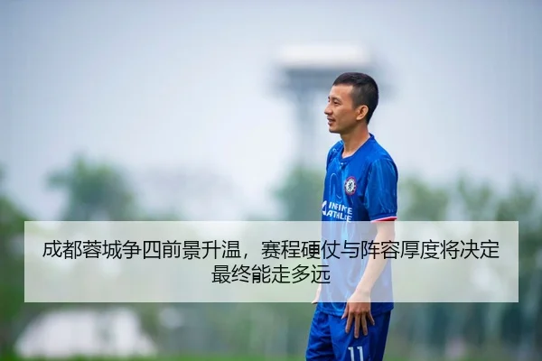 成都蓉城争四前景升温，赛程硬仗与阵容厚度将决定最终能走多远（cctv）