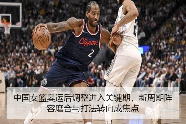 中国女篮奥运后调整进入关键期，新周期阵容磨合与打法转向成焦点（cctv）